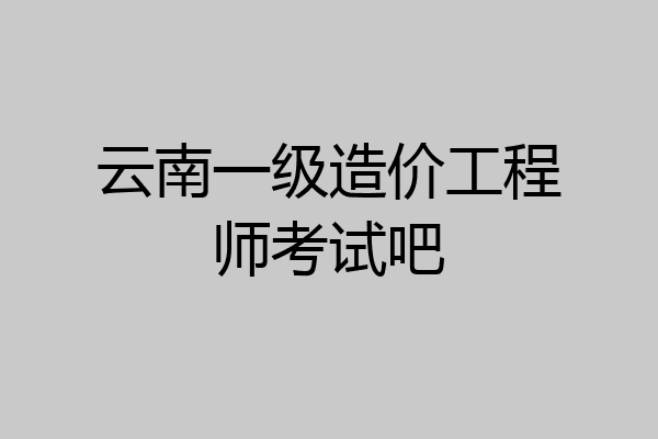 云南一级造价工程师考试吧