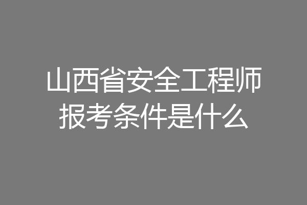 山西省安全工程师报考条件是什么