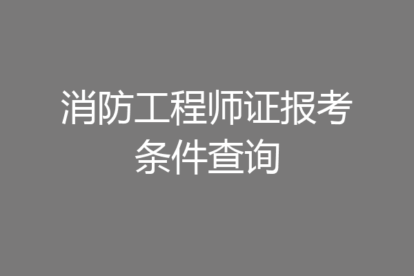消防工程师证报考条件查询