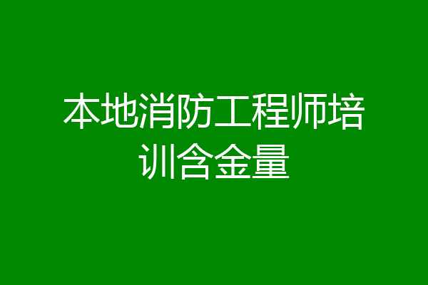 本地消防工程师培训含金量