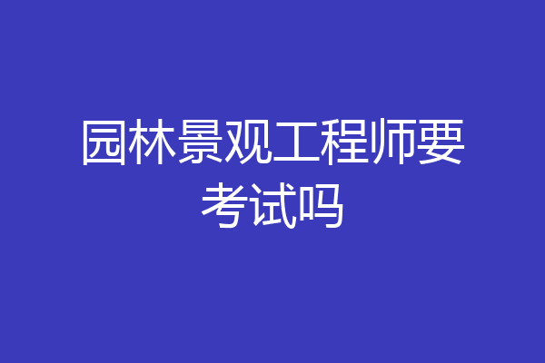 园林景观工程师要考试吗