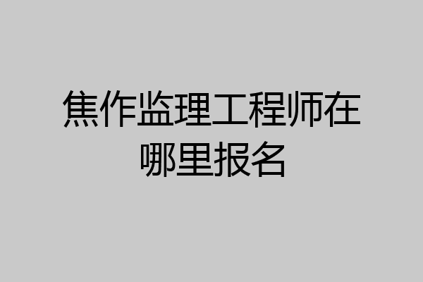 焦作监理工程师在哪里报名