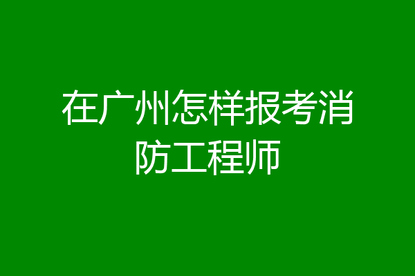 在广州怎样报考消防工程师