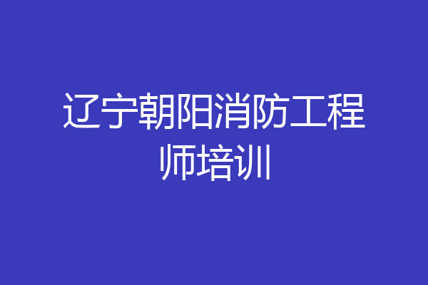 辽宁朝阳消防工程师培训