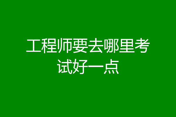 工程师要去哪里考试好一点