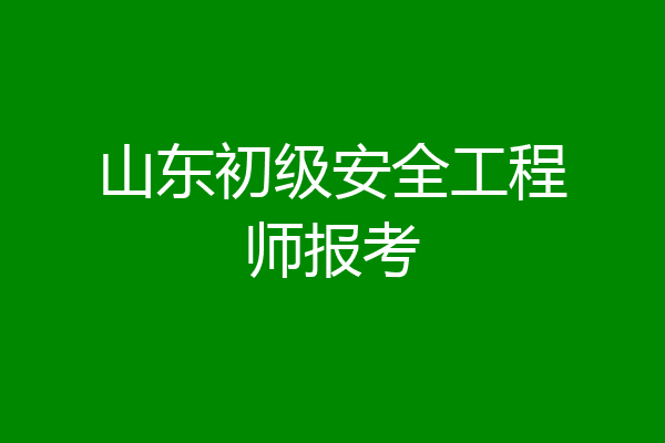 山东初级安全工程师报考