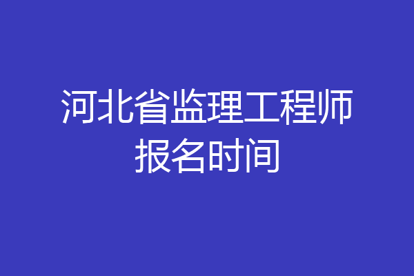 河北省监理工程师报名时间