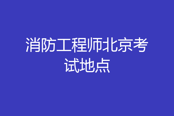 消防工程师北京考试地点