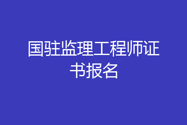 国驻监理工程师证书报名