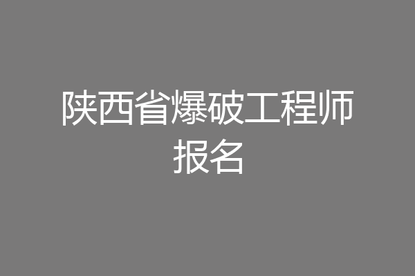 陕西省爆破工程师报名