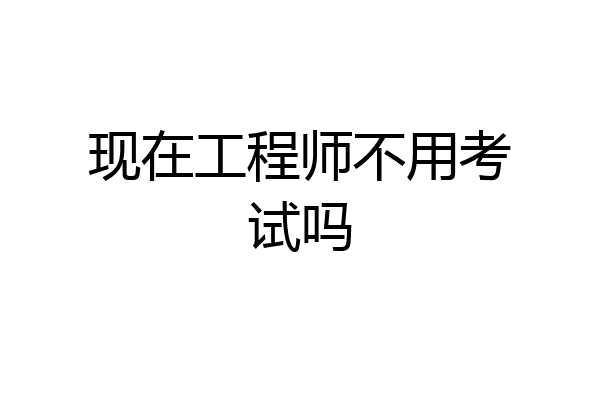 现在工程师不用考试吗