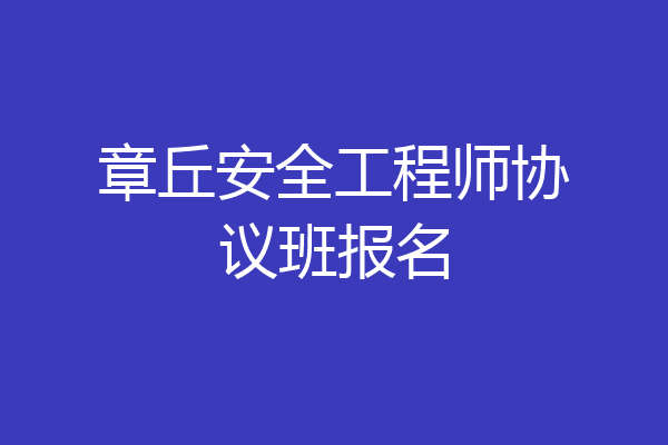 章丘安全工程师协议班报名