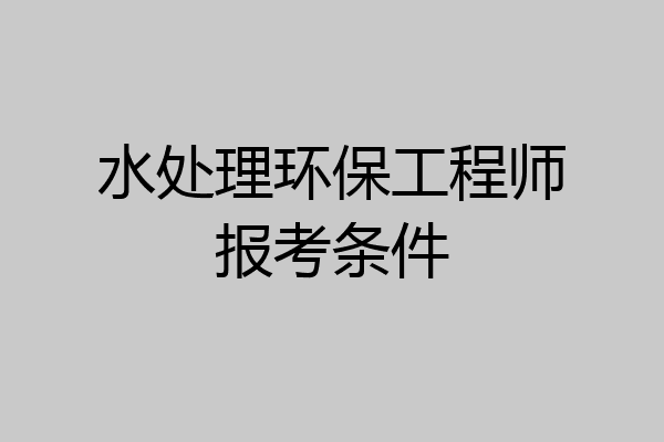水处理环保工程师报考条件