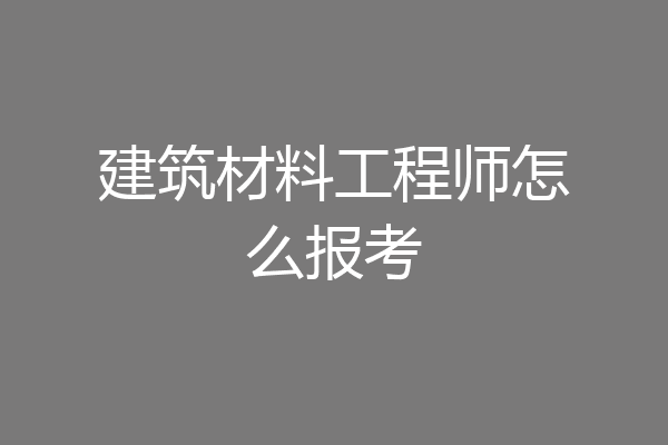 建筑材料工程师怎么报考