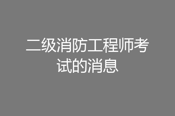 二级消防工程师考试的消息