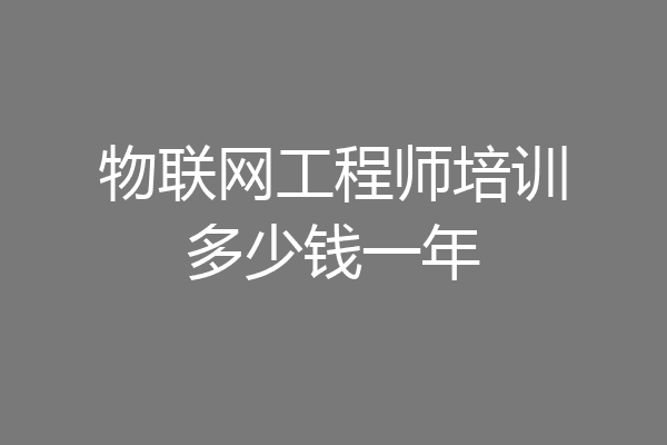 物联网工程师培训多少钱一年