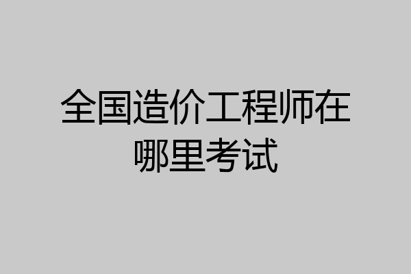 全国造价工程师在哪里考试