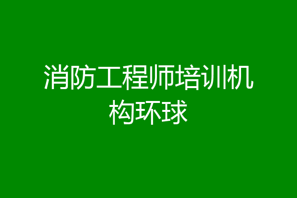 消防工程师培训机构环球