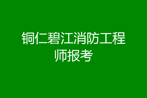 铜仁碧江消防工程师报考