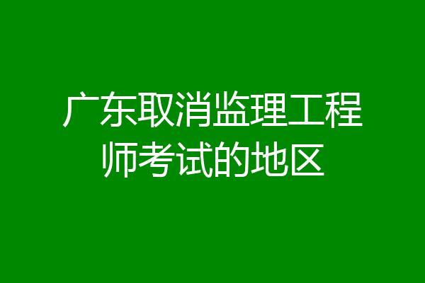 广东取消监理工程师考试的地区