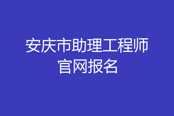 安庆市助理工程师官网报名