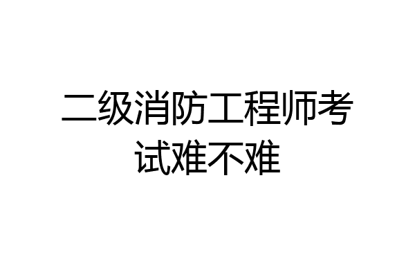 二级消防工程师考试难不难
