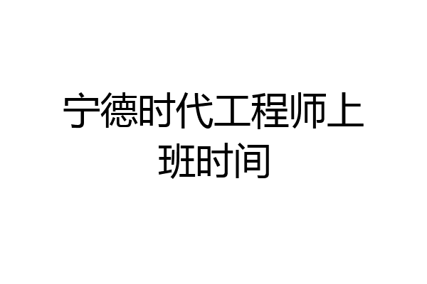 宁德时代工程师上班时间