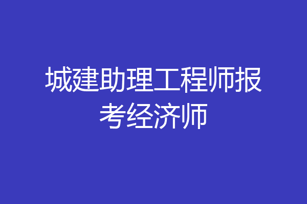 城建助理工程师报考经济师