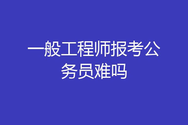 一般工程师报考公务员难吗
