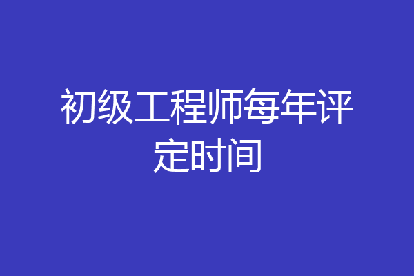 初级工程师每年评定时间