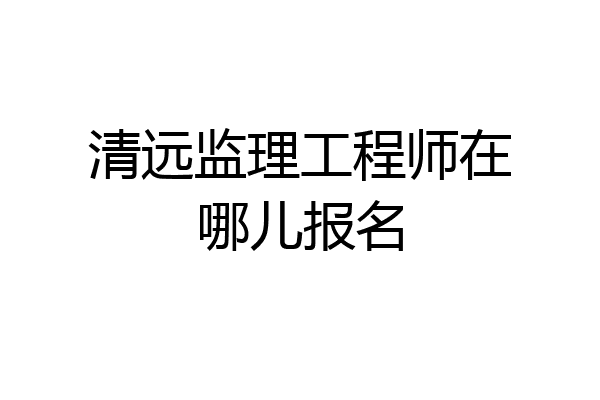 清远监理工程师在哪儿报名