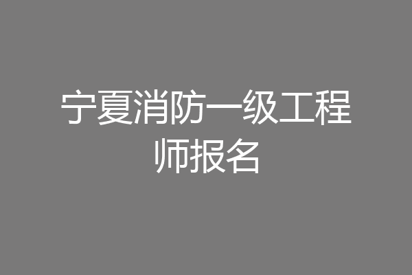 宁夏消防一级工程师报名