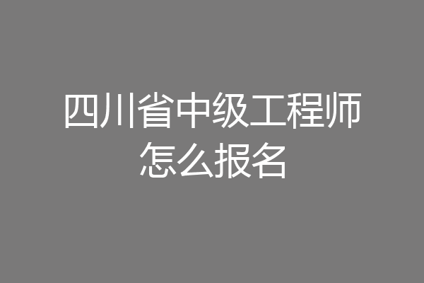 四川省中级工程师怎么报名