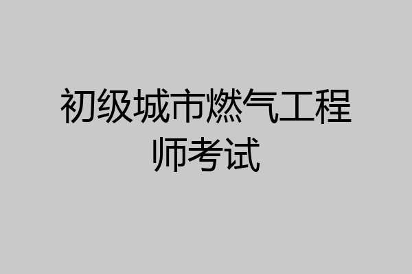 初级城市燃气工程师考试