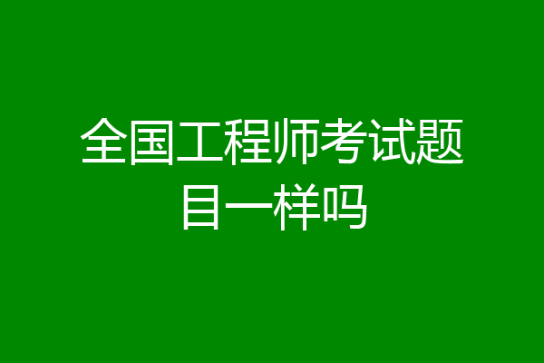 全国工程师考试题目一样吗