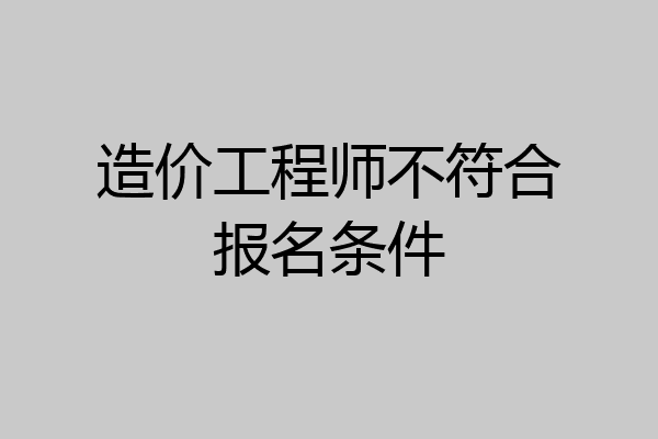 造价工程师不符合报名条件