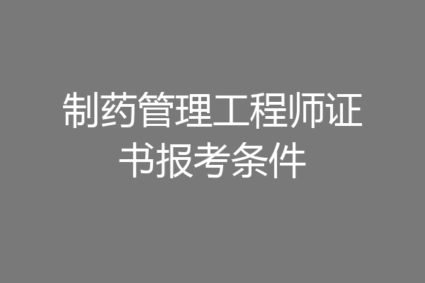 制药管理工程师证书报考条件