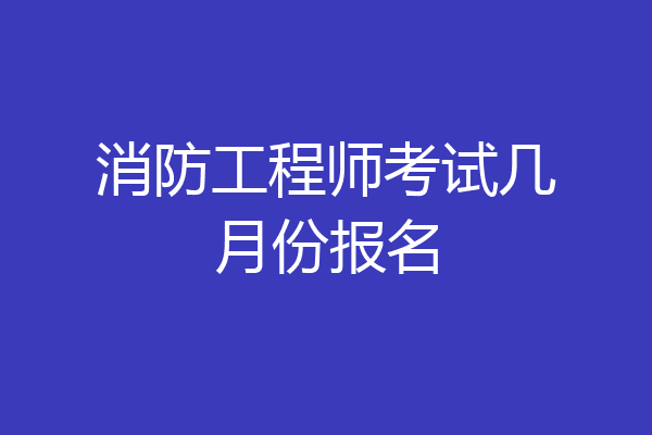 消防工程师考试几月份报名
