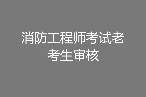 消防工程师考试老考生审核