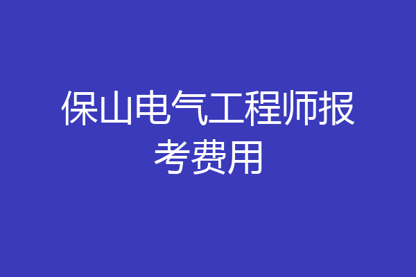 保山电气工程师报考费用