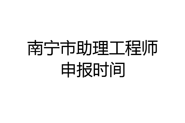 南宁市助理工程师申报时间