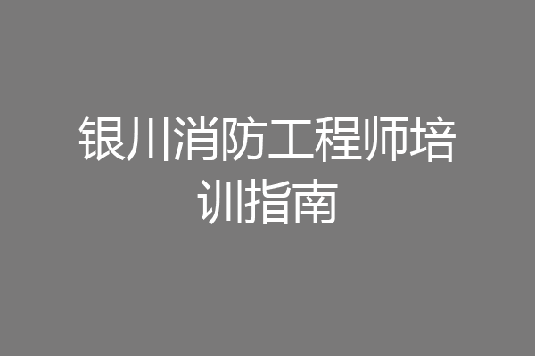 银川消防工程师培训指南