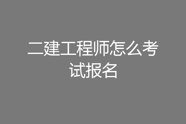 二建工程师怎么考试报名