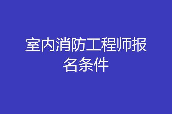 室内消防工程师报名条件