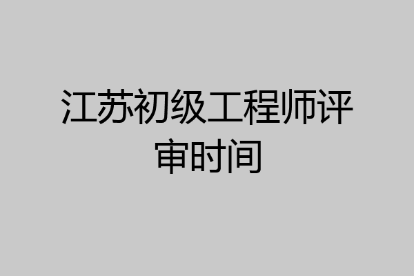 江苏初级工程师评审时间