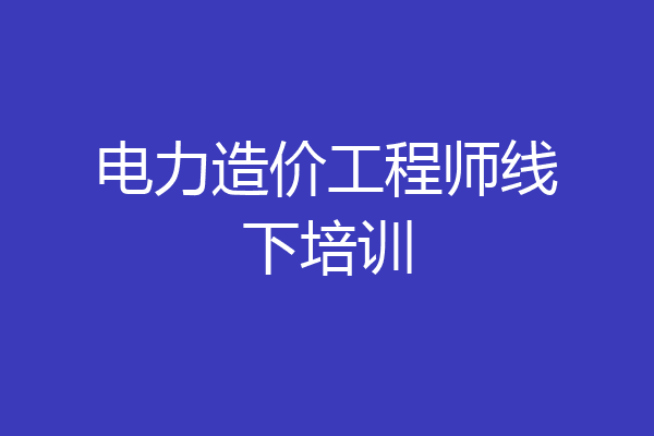 电力造价工程师线下培训