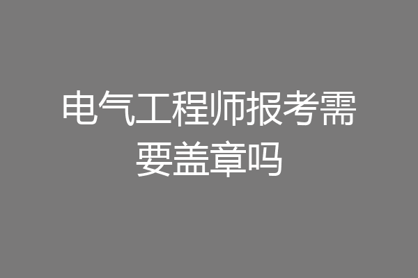 电气工程师报考需要盖章吗