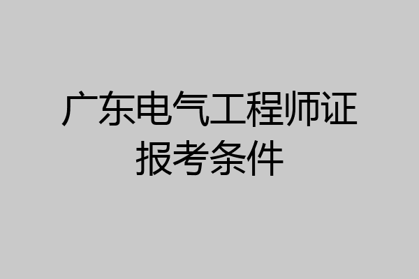 广东电气工程师证报考条件