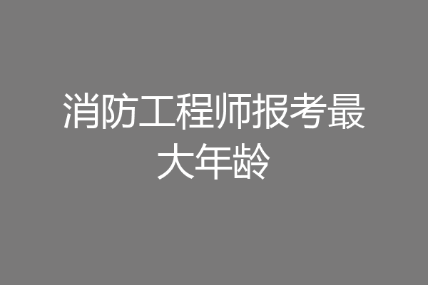 消防工程师报考最大年龄