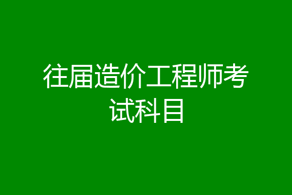 往届造价工程师考试科目